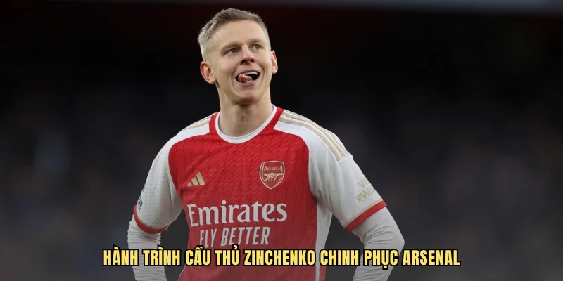 Hành trình cầu thủ Zinchenko chinh phục Arsenal