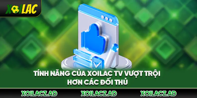 Tính năng của Xoilac TV vượt trội hơn các đối thủ